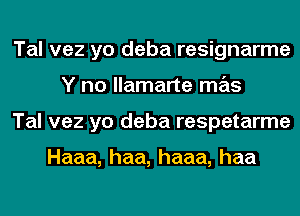 Tal vez yo deba resignarme
Ynohmmmn s
Tal vez yo deba respetarme

Haaa, haa, haaa, haa