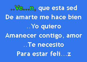 ..Ve...n, que esta sed
De amarte me hace bien
..Yo quiero
Amanecer contigo, amor
..Te necesito
Para estar feli...z