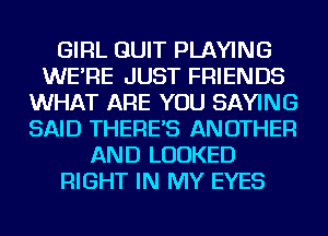 GIRL QUIT PLAYING
WE'RE JUST FRIENDS
WHAT ARE YOU SAYING
SAID THERE'S ANOTHER
AND LOOKED
RIGHT IN MY EYES