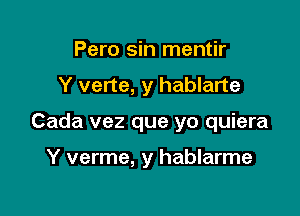 Pero sin mentir
Y verte, y hablarte

Cada vez que yo quiera

Y verme, y hablarme