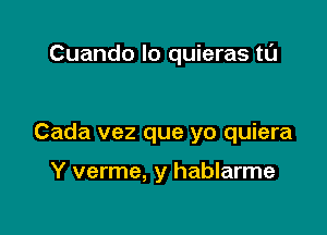 Cuando lo quieras tl'J

Cada vez que yo quiera

Y verme, y hablarme