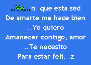 ..Ve...n, que esta sed
De amarte me hace bien
..Yo quiero
Amanecer contigo, amor
..Te necesito
Para estar feli...z