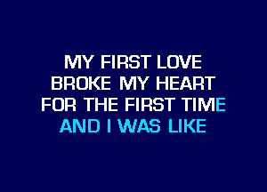 MY FIRST LOVE
BROKE MY HEART
FOR THE FIRST TIME
AND I WAS LIKE