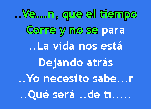 ..Ve...n, que el tiempo
Corre y no se para
..La Vida nos esta

Dejando atras
..Yo necesito sabe. . .r
..Quc) sera ..de ti .....