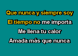 Que nunca y siempre soy
El tiempo no me importa
Me llena tu calor

Amada mas que nunca