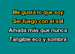 Me gusta lo que soy
Ser fuego con el sol

Amada mas que nunca

Tangible eco y sombra

g