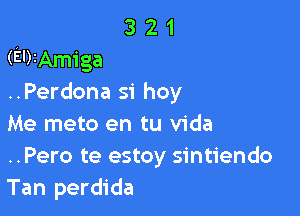 321

(EDIAmiga
..Perdona si hoy

Me meto en tu Vida
..Pero te estoy sintiendo
Tan perdida