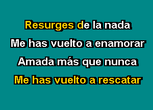 Resurges de la nada
Me has vuelto a enamorar
Amada mas que nunca

Me has vuelto a rescatar