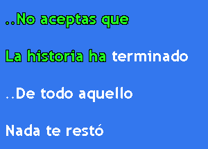 ..No aceptas que

La historia ha terminado

..De todo aquello

Nada te restc')