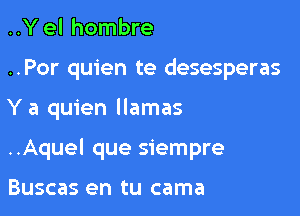 ..Y el hombre
..Por quien te desesperas

Y a quien llamas

..Aquel que siempre

Buscas en tu cama