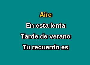 Aire

En esta lenta

Tarde de verano

Tu recuerdo es