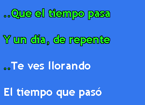 ..Que el tiempo pasa
Y un dia, de repente

..Te ves llorando

El tiempo que pasc')