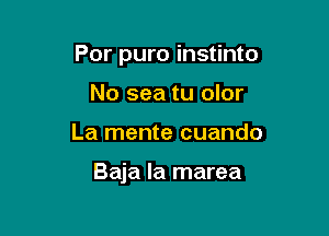 For pure instinto

No sea tu olor
La mente cuando

Baja la marea