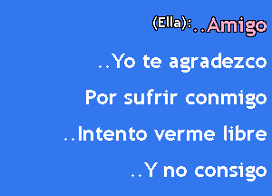 ('Ella) ..Amigo

..Yo te agradezco

Por sufrir conmigo

..lntento verme Iibre

..Y no consigo