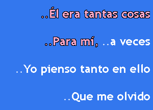 ..El era tantas cosas

..Para mi, ..a veces

..Yo pienso tanto en ello

..Que me olvido