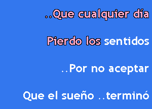 ..Que cualquier dia

Pierdo los sentidos
..Por no aceptar

Que el suefao ..termin6