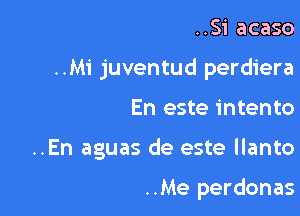 ..Si acaso

..Mi juventud perdiera

En este intento
..En aguas de este llanto

..Me perdonas