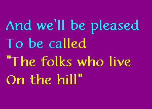 And we'll be pleased
To be called

'The folks who live
On the hilln