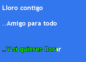 Lloro contigo

..Amigo para todo

..Ysi quieres llorar