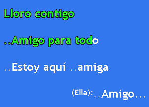 Lloro contigo

..Amigo para todo

..Estoy aqui ..amiga

(War. .Amigo. ..