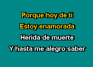 Porque hoy de ti
Estoy enamorada

Herida de muerte

Y hasta me alegro saber