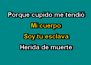 Porque cupido me tendic')

Mi cuerpo
Soy tu esclava

Herida de muerte