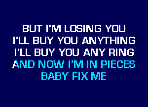 BUT I'M LOSING YOU
I'LL BUY YOU ANYTHING
I'LL BUY YOU ANY RING
AND NOW I'M IN PIECES

BABY FIX ME