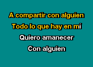 A compartir con alguien
Todo lo que hay en mi

Quiero amanecer

Con alguien