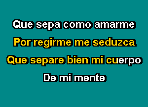 Que sepa como amarme
Por regirme me seduzca
Que separe bien mi cuerpo

De mi mente