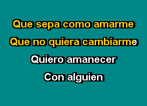 Que sepa como amarme

Que no quiera cambiarme

Quiero amanecer

Con alguien