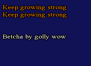 Keep growing strong
Keep growing strong

Betcha by golly wow