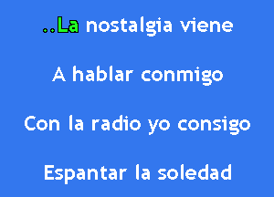..La nostalgia viene
A hablar conmigo

Con la radio yo consigo

Espantar la soledad