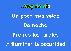 ..Voy de dia

Un poco m6s veloz
De noche
Prendo los faroles

A iluminar la oscuridad