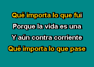 Qmiz importa lo que fui
Porque la Vida es una
Y al'Jn contra corriente

Qmiz importa lo que pase