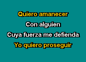 Quiero amanecer

Con alguien

Cuya fuerza me deflenda

Yo quiero proseguir