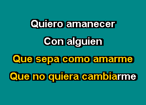 Quiero amanecer
Con alguien

Que sepa como amarme

Que no quiera cambiarme