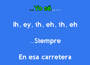 ..Yo 593,...

lh, ey, ih, eh, ih, eh

..Siempre

En esa carretera