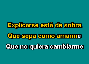 Explicarse esta de sobra
Que sepa como amarme

Que no quiera cambiarme