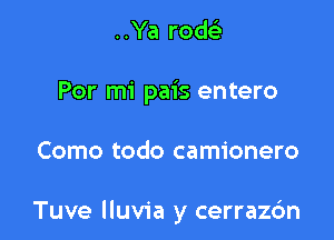 ..Ya rodc

Por mi pais entero

Como todo camionero

Tuve lluvia y cerrazdn