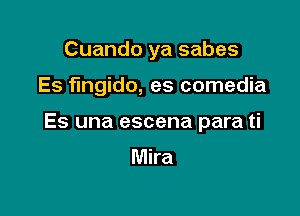 Cuando ya sabes

Es fingido, es comedia

Es una escena para ti

Mira