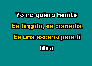 Yo no quiero herirte

Es fingido, es comedia

Es una escena para ti

Mira