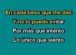 En cada beso que me das
Y no lo puedo evitar

Por mas que intento

Lo t'mico que siento