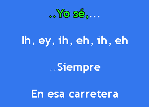 ..Yo 593,...

lh, ey, ih, eh, ih, eh

..Siempre

En esa carretera