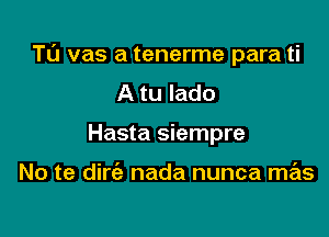 Tl'J vas a tenerme para ti
A tu Iado

Hasta siempre

No te dirc'e nada nunca mas