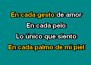 En cada gesto de amor

En cada pelo

Lo (Jnico que siento

En cada palmo de mi piel