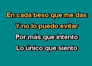 En cada beso que me das
Y no lo puedo evitar

Por mas que intento

Lo t'mico que siento