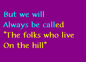 But we will
Always be called

'The folks who live
On the hilln