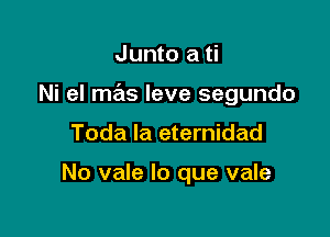 Junto a ti

Ni eI mas leve segundo

Toda la eternidad

No vale lo que vale