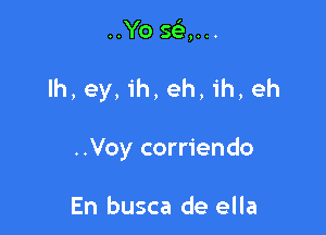 ..Yo 593,...

lh, ey, ih, eh, ih, eh

..Voy corriendo

En busca de ella