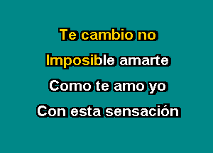 Te cambio no

lmposible amarte

Como te amo yo

Con esta sensacidn